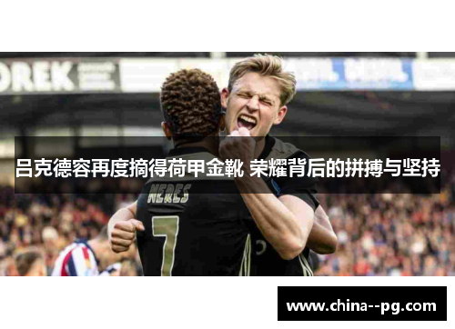吕克德容再度摘得荷甲金靴 荣耀背后的拼搏与坚持 吕克德容再度摘得荷甲金靴 荣耀背后的拼搏与坚持