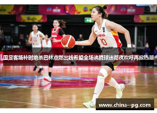 国足客场补时绝杀巴林点燃出线希望全场沸腾球迷彻夜欢呼再掀热潮