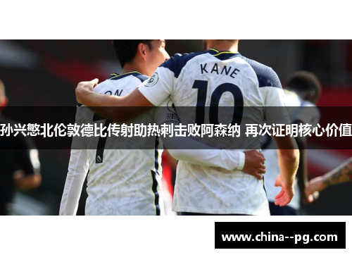 孙兴慜北伦敦德比传射助热刺击败阿森纳 再次证明核心价值 孙兴慜北伦敦德比传射助热刺击败阿森纳 再次证明核心价值