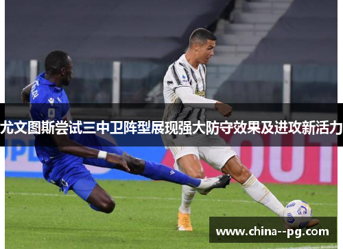 尤文图斯尝试三中卫阵型展现强大防守效果及进攻新活力