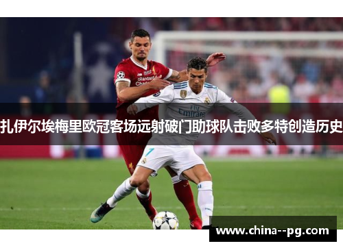 扎伊尔埃梅里欧冠客场远射破门助球队击败多特创造历史