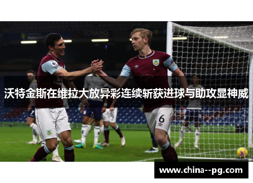 沃特金斯在维拉大放异彩连续斩获进球与助攻显神威
