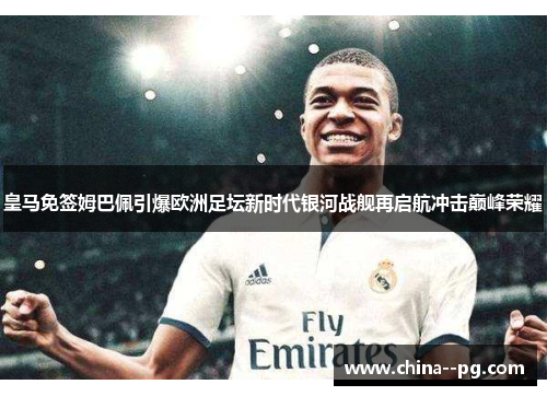 皇马免签姆巴佩引爆欧洲足坛新时代银河战舰再启航冲击巅峰荣耀
