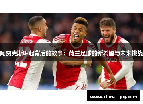 阿贾克斯崛起背后的故事：荷兰足球的新希望与未来挑战