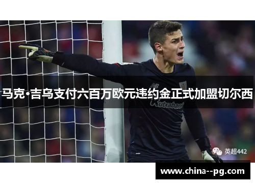 马克·吉乌支付六百万欧元违约金正式加盟切尔西