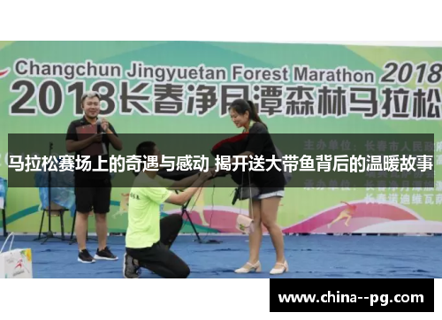 马拉松赛场上的奇遇与感动 揭开送大带鱼背后的温暖故事