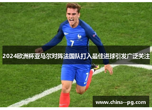 2024欧洲杯亚马尔对阵法国队打入最佳进球引发广泛关注