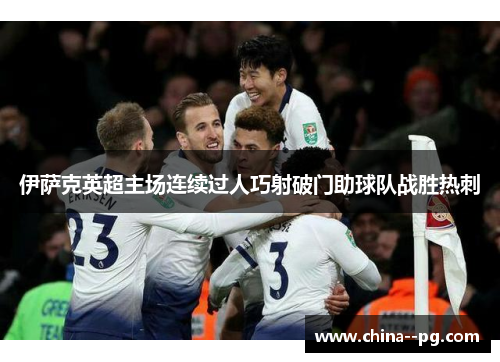 伊萨克英超主场连续过人巧射破门助球队战胜热刺