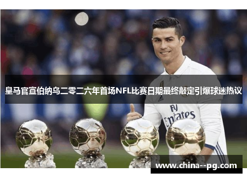 皇马官宣伯纳乌二零二六年首场NFL比赛日期最终敲定引爆球迷热议 皇马官宣伯纳乌二零二六年首场NFL比赛日期最终敲定引爆球迷热议