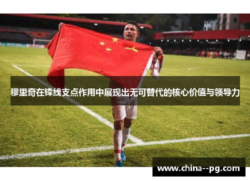 穆里奇在锋线支点作用中展现出无可替代的核心价值与领导力 穆里奇在锋线支点作用中展现出无可替代的核心价值与领导力