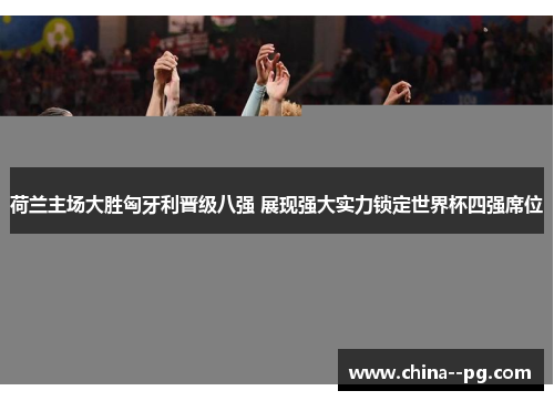 荷兰主场大胜匈牙利晋级八强 展现强大实力锁定世界杯四强席位